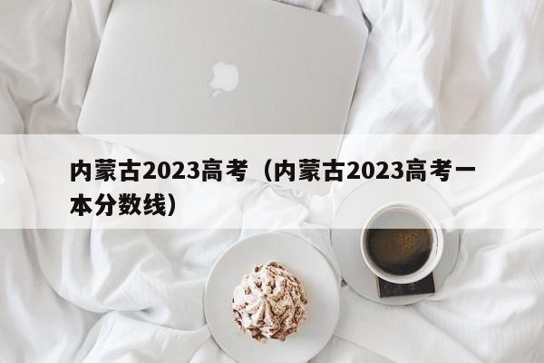 内蒙古2023高考（内蒙古2023高考一本分数线）
